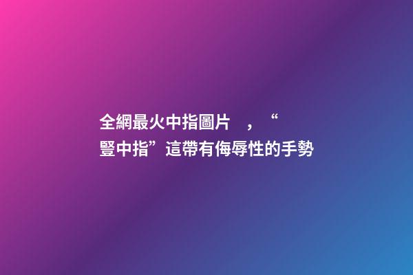 全網最火中指圖片，“豎中指”這帶有侮辱性的手勢